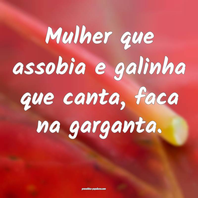 Mulher que assobia e galinha que canta, faca na garganta.
...