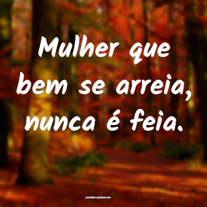 Mulher que bem se arreia, nunca é feia.
 ...