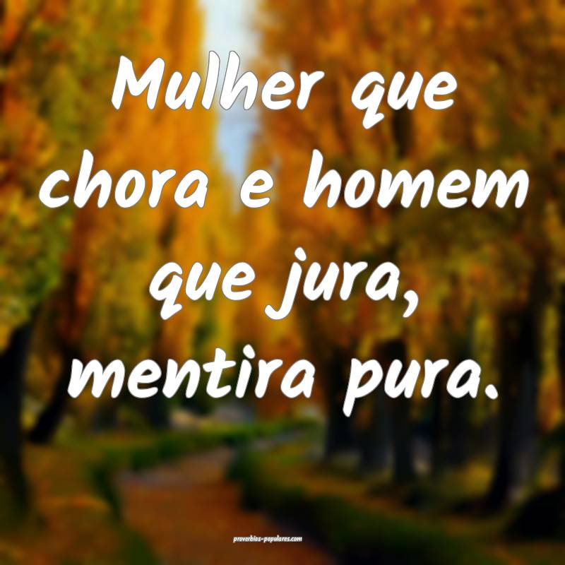 Mulher que chora e homem que jura, mentira pura.
...