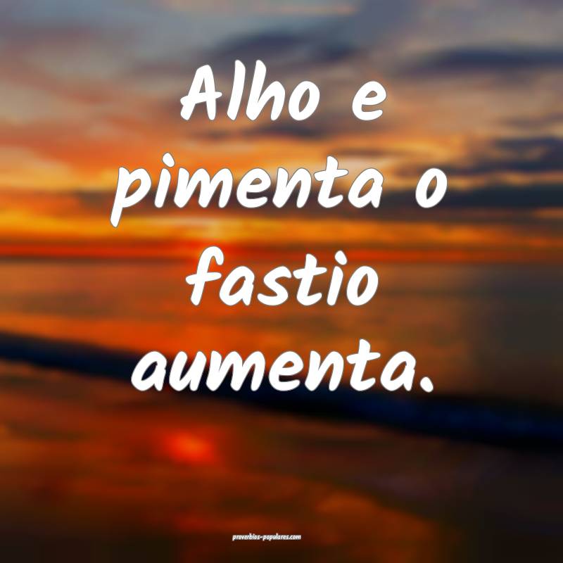 Alho e pimenta o fastio aumenta.
...