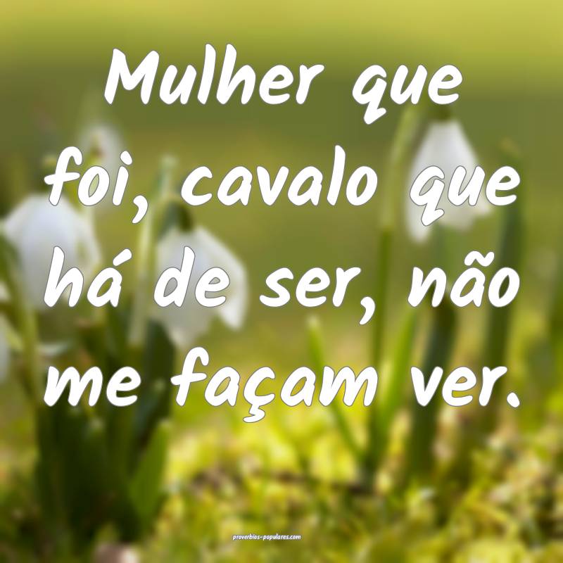 Mulher que foi, cavalo que há de ser, não me façam ver.
...