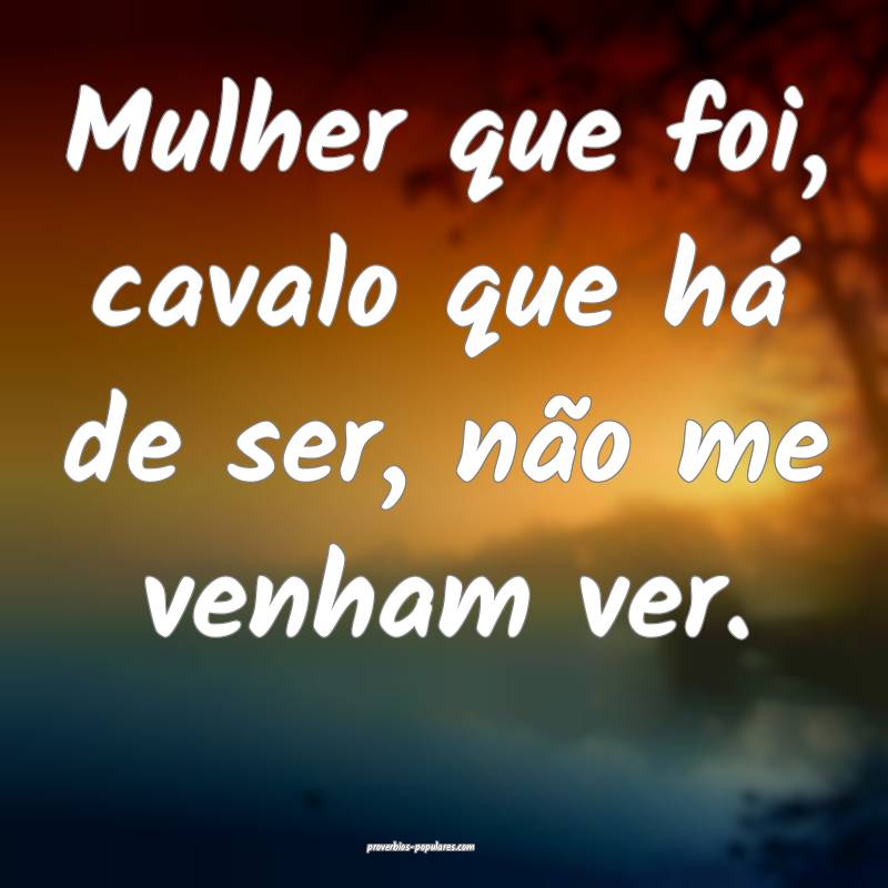 Mulher que foi, cavalo que há de ser, não me venham ver.
...
