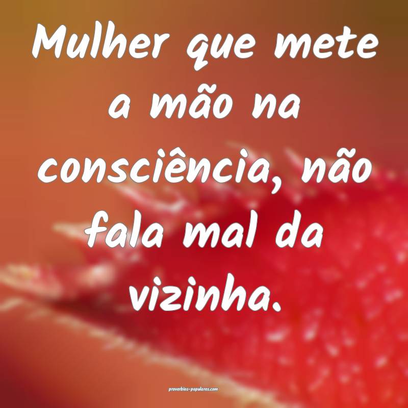 Mulher que mete a mão na consciência, não fala  ...