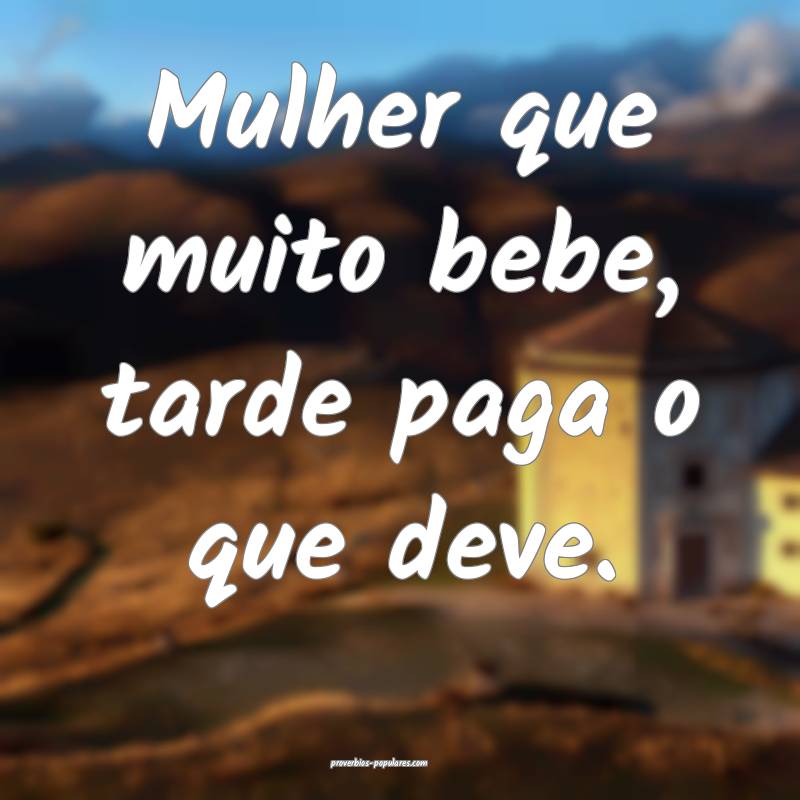 Mulher que muito bebe, tarde paga o que deve.
...