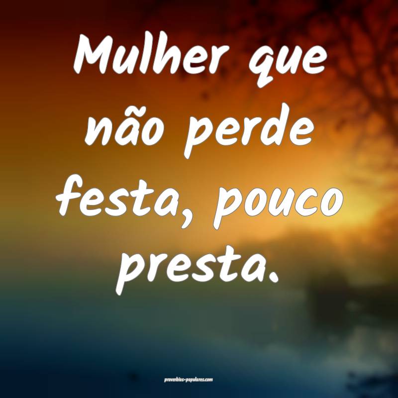 Mulher que não perde festa, pouco presta.
...
