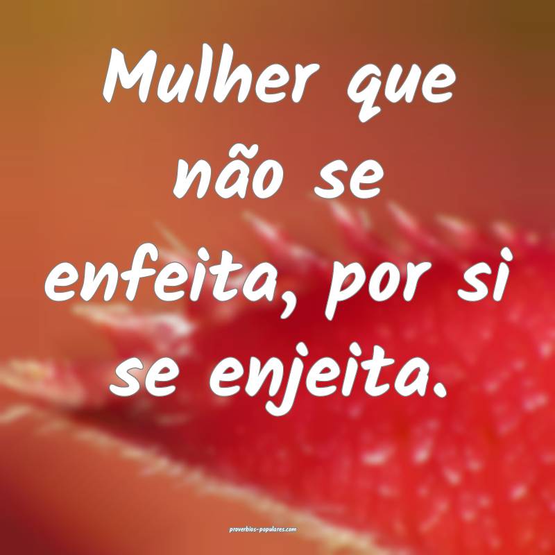 Mulher que não se enfeita, por si se enjeita.
...