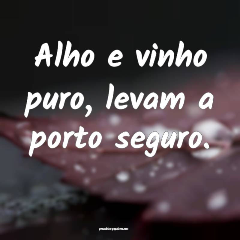 Alho e vinho puro, levam a porto seguro.
 ...