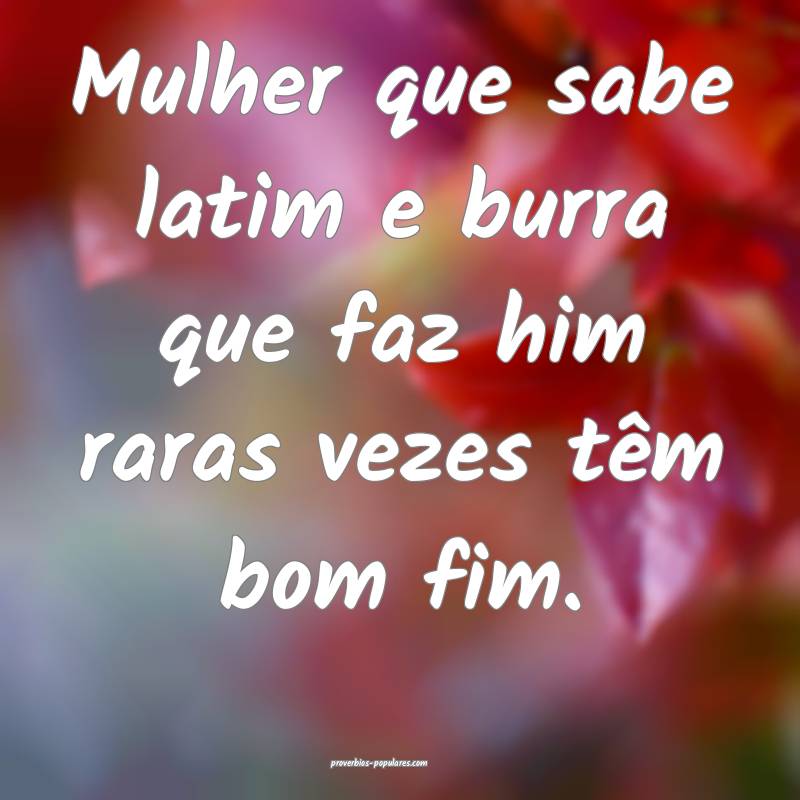 Mulher que sabe latim e burra que faz him raras vezes têm bom fim.
...