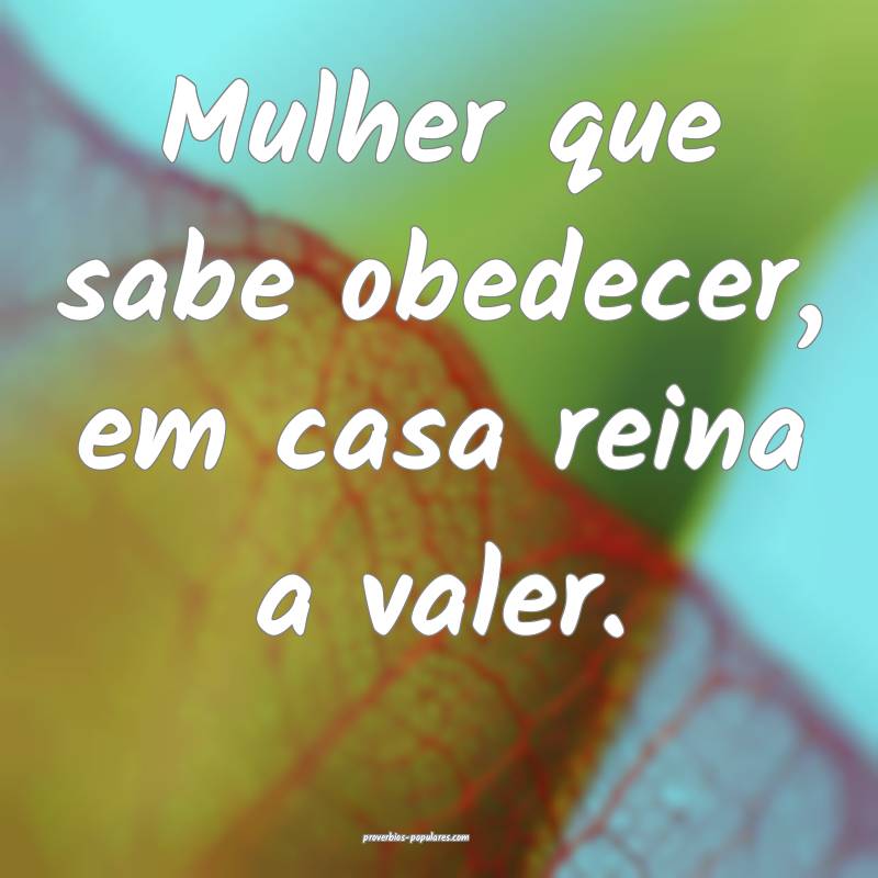 Mulher que sabe obedecer, em casa reina a valer.
...
