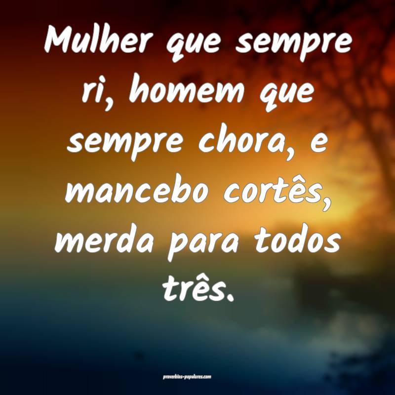 Mulher que sempre ri, homem que sempre chora, e mancebo cortês, merda...