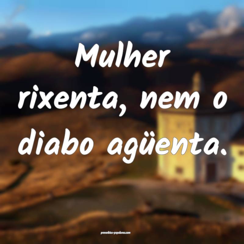 Mulher rixenta, nem o diabo agüenta.
 ...