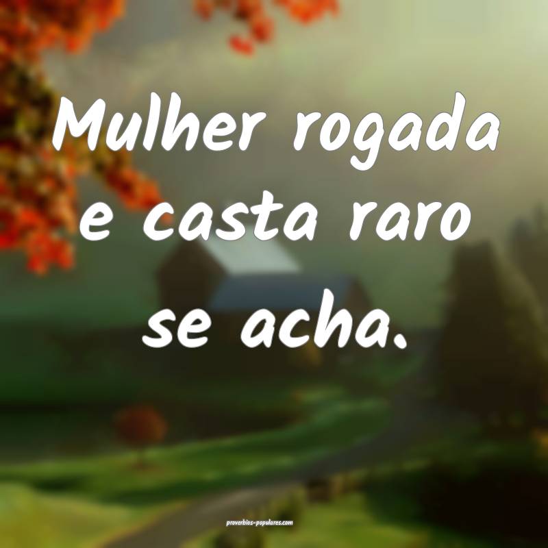 Mulher rogada e casta raro se acha.
...