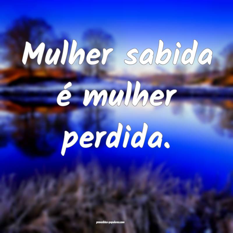 Mulher sabida é mulher perdida.
...