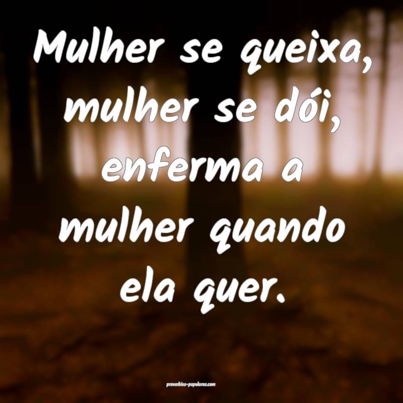 Mulher se queixa, mulher se dói, enferma a mulher quando ela quer.
...