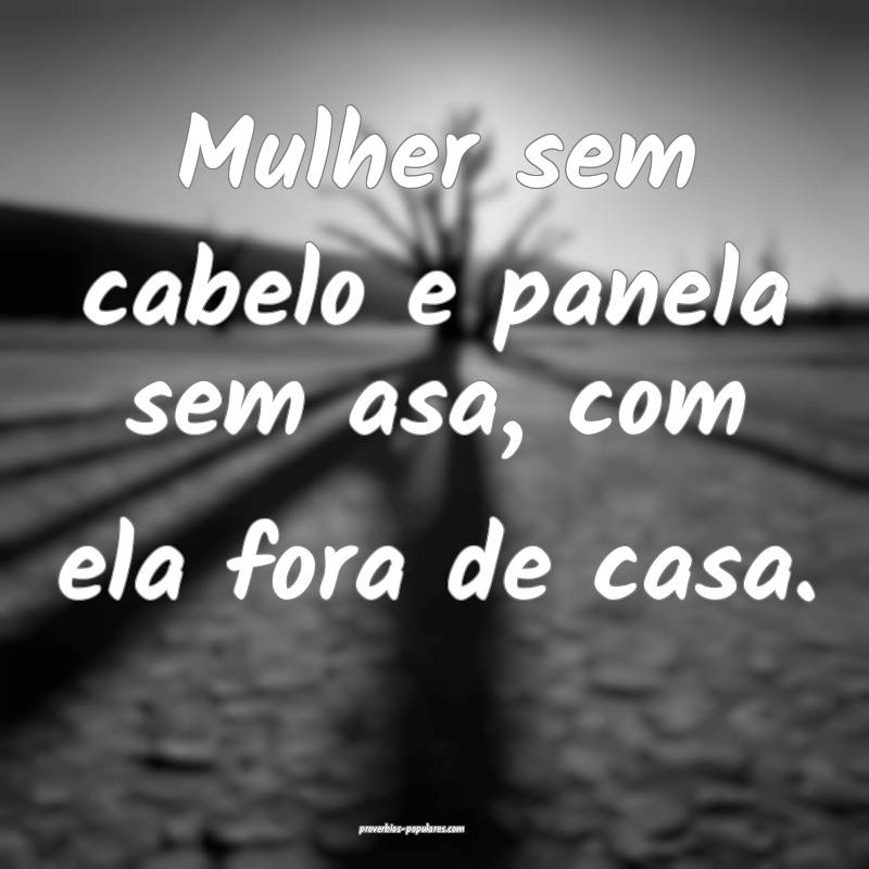 Mulher sem cabelo e panela sem asa, com ela fora de casa.
...