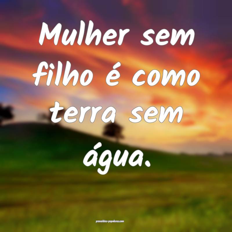 Mulher sem filho é como terra sem água.
...