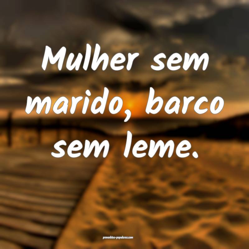 Mulher sem marido, barco sem leme.
...