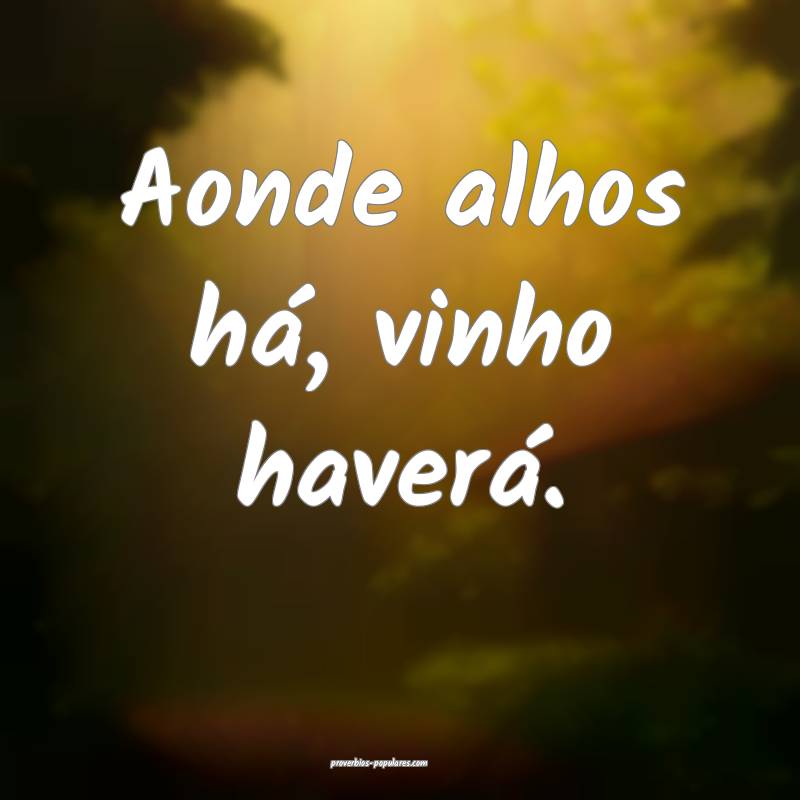 Aonde alhos há, vinho haverá.
...