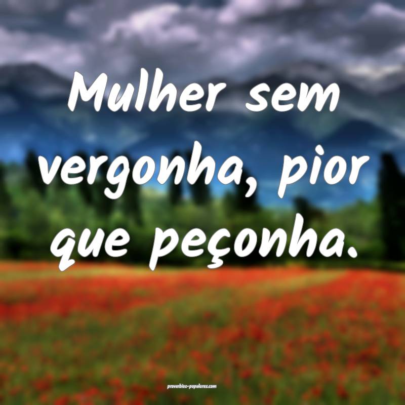 Mulher sem vergonha, pior que peçonha.
...