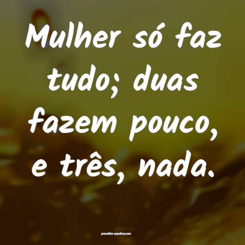 Mulher só faz tudo; duas fazem pouco, e três, nada.
...