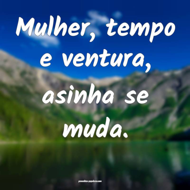 Mulher, tempo e ventura, asinha se muda.
...