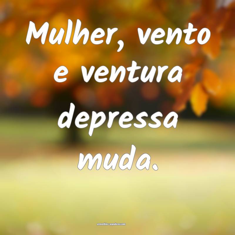 Mulher, vento e ventura depressa muda.
...