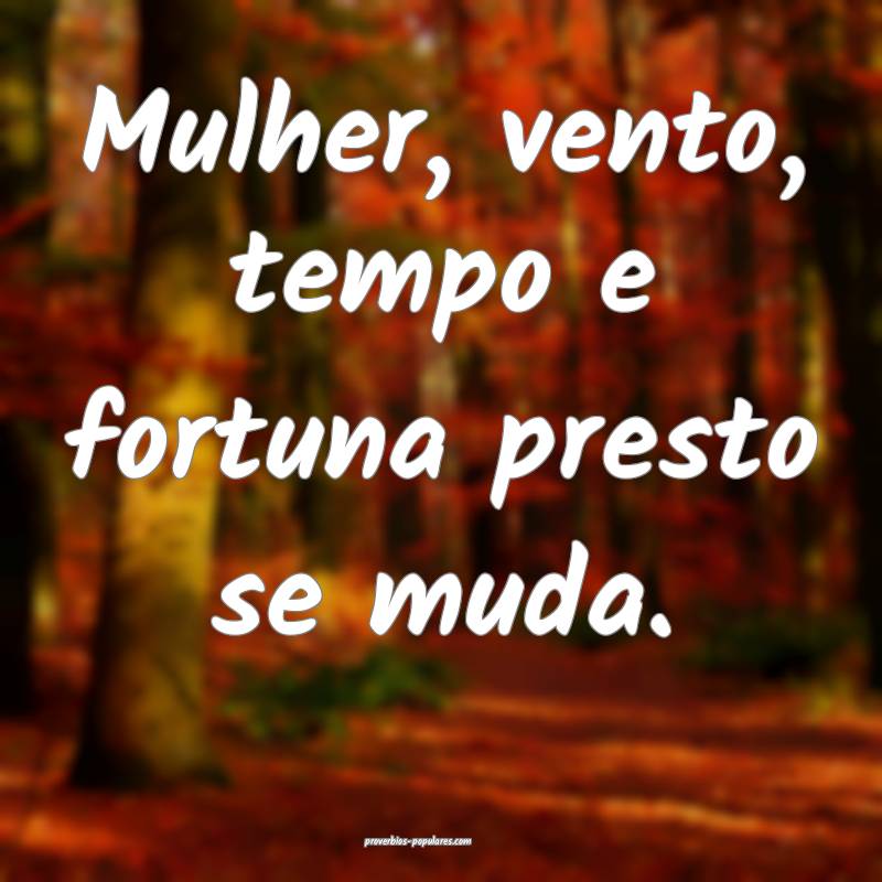 Mulher, vento, tempo e fortuna presto se muda.
...