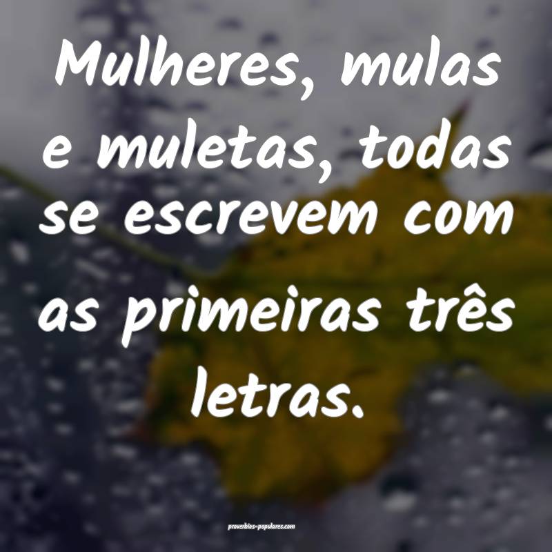 Mulheres, mulas e muletas, todas se escrevem com as primeiras três le...