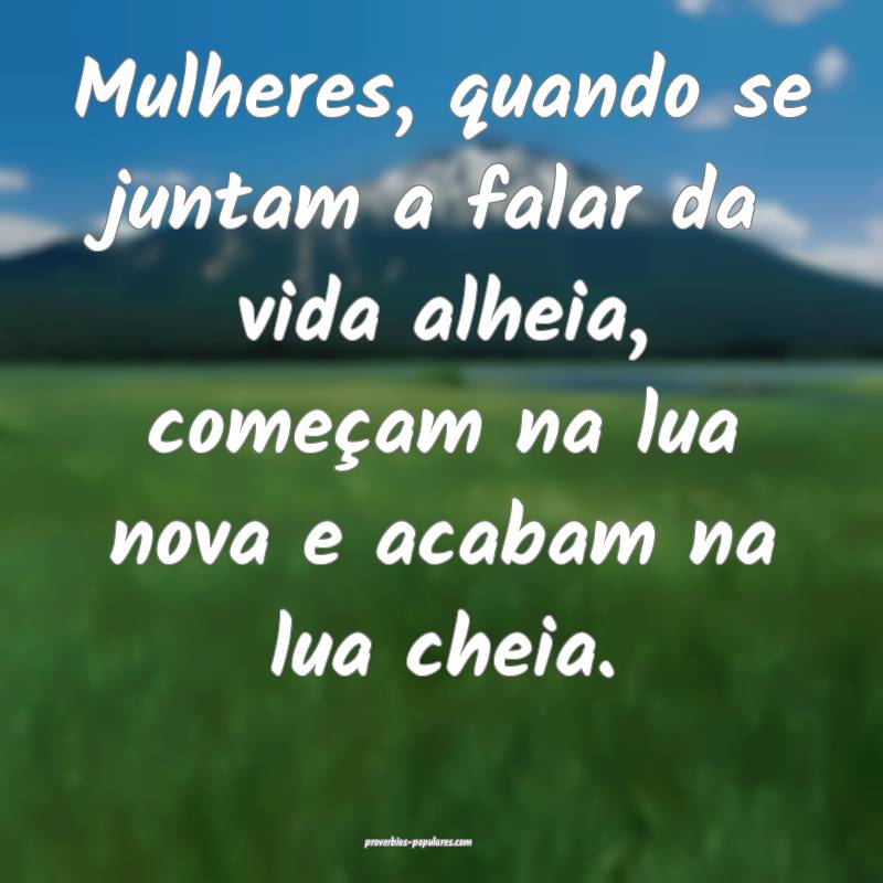 Mulheres, quando se juntam a falar da vida alheia, começam na lua nov...