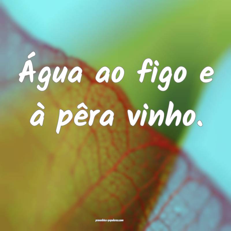 Água ao figo e à pêra vinho.
...