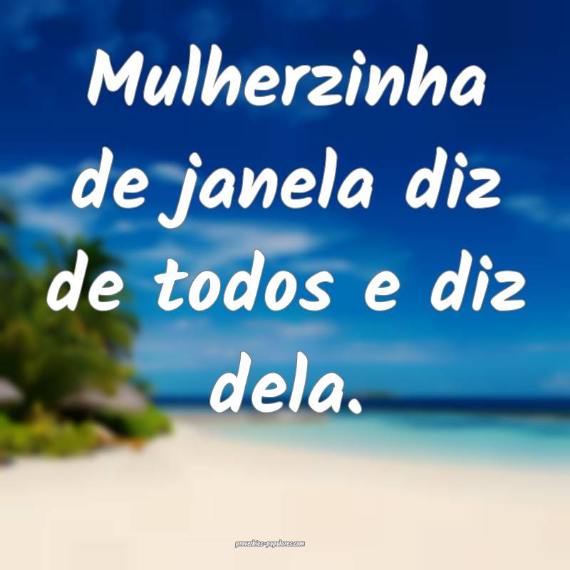 Mulherzinha de janela diz de todos e diz dela.
...