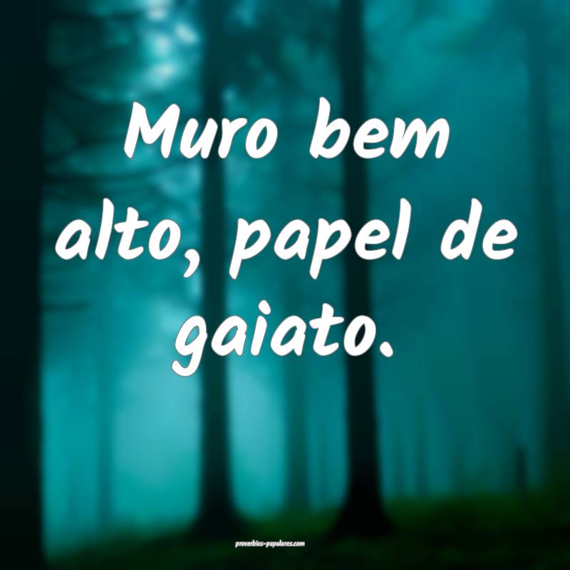 Muro bem alto, papel de gaiato.
 ...