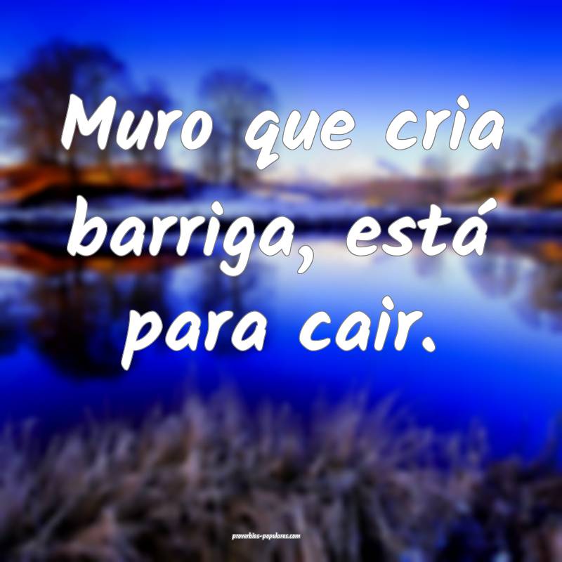 Muro que cria barriga, está para cair.
...