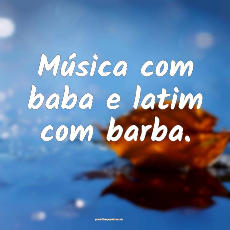 Música com baba e latim com barba.
 ...