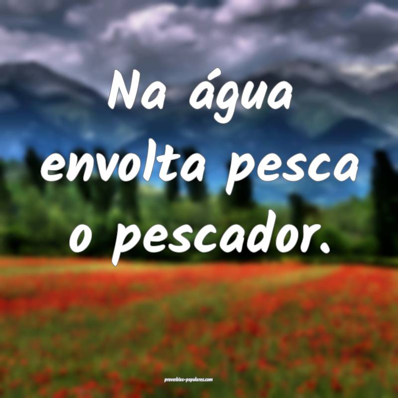 Na água envolta pesca o pescador.
 ...