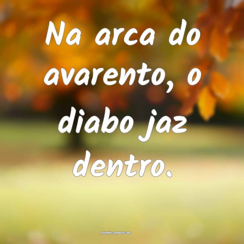 Na arca do avarento, o diabo jaz dentro.
 ...