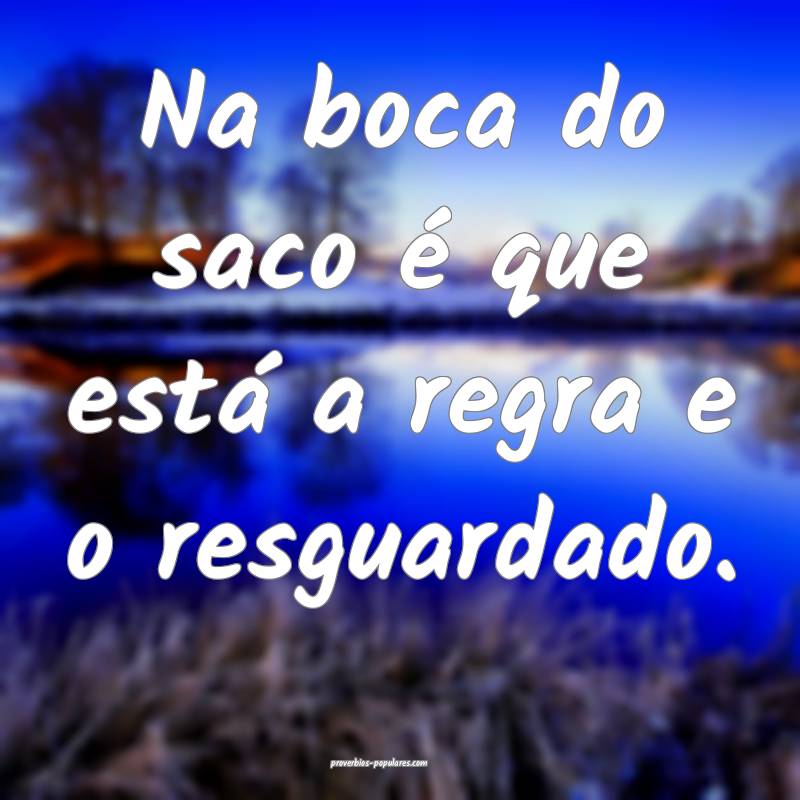 Na boca do saco é que está a regra e o resguardado.
...