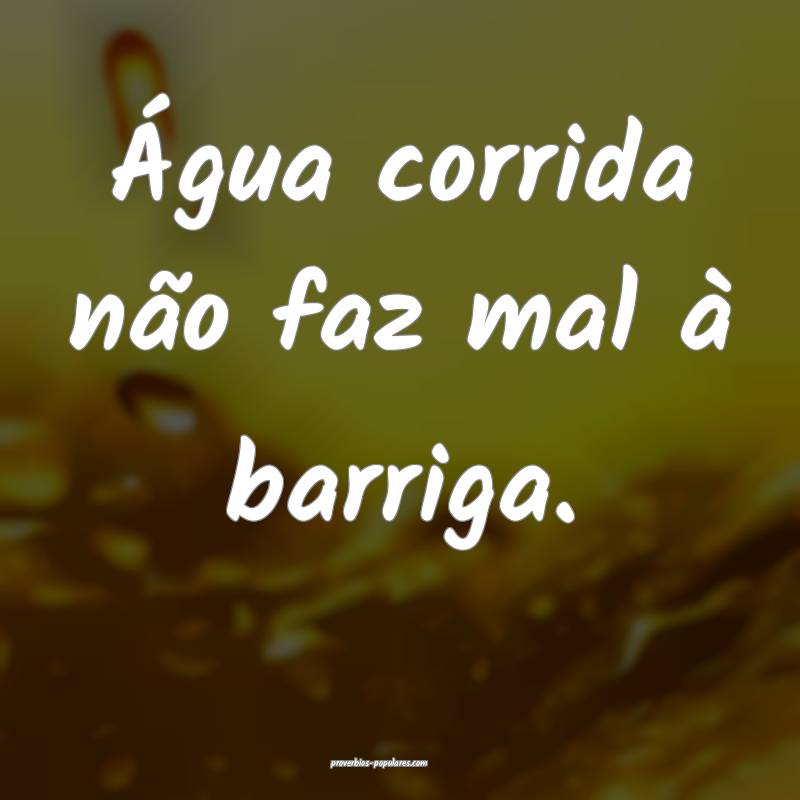Água corrida não faz mal à barriga.
...