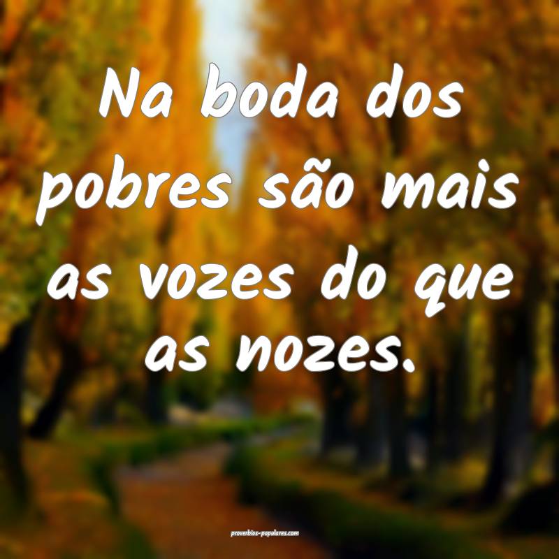 Na boda dos pobres são mais as vozes do que as nozes.
...