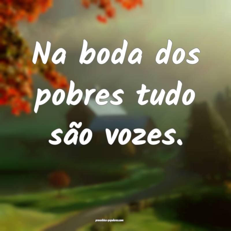 Na boda dos pobres tudo são vozes.
...