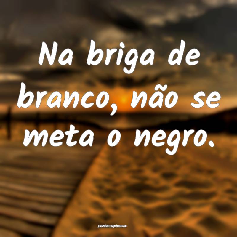Na briga de branco, não se meta o negro.
...