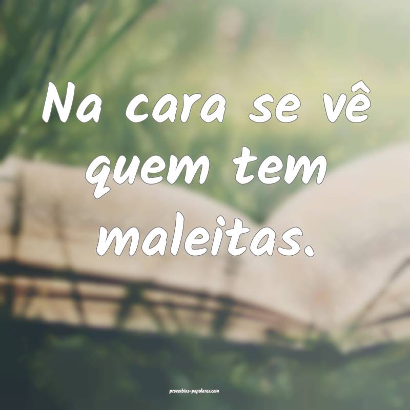 Na cara se vê quem tem maleitas.
...