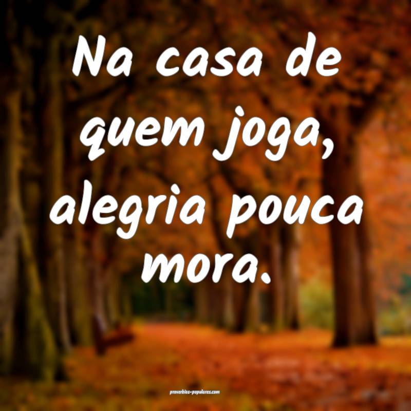 Na casa de quem joga, alegria pouca mora.
...