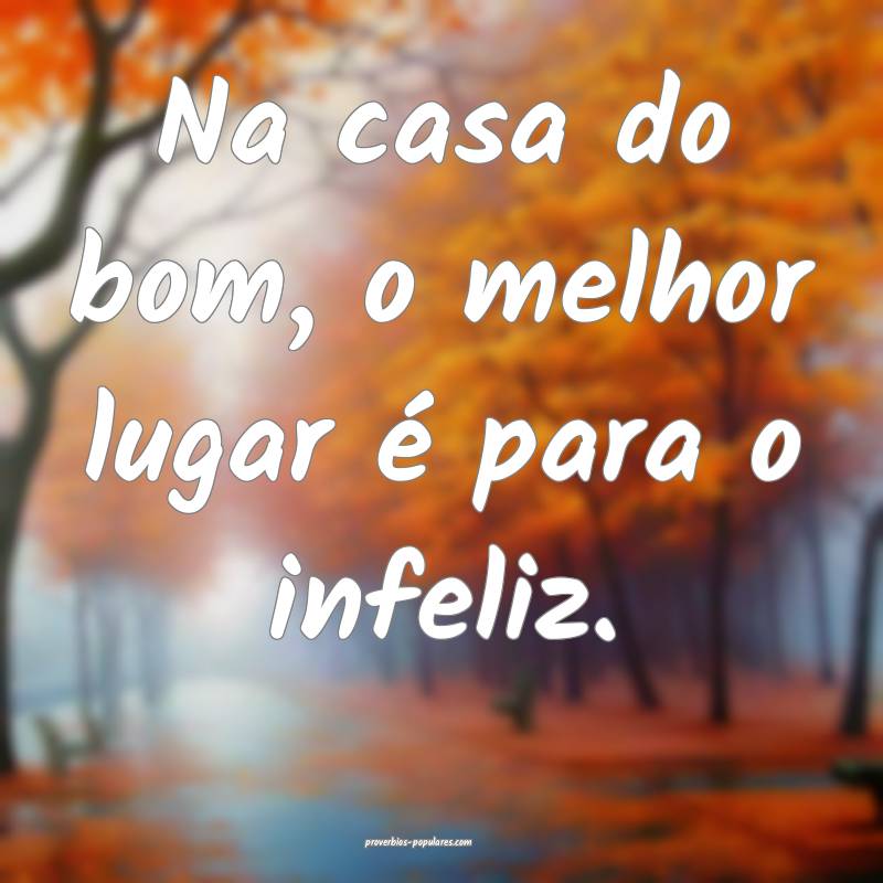 Na casa do bom, o melhor lugar é para o infeliz.
...