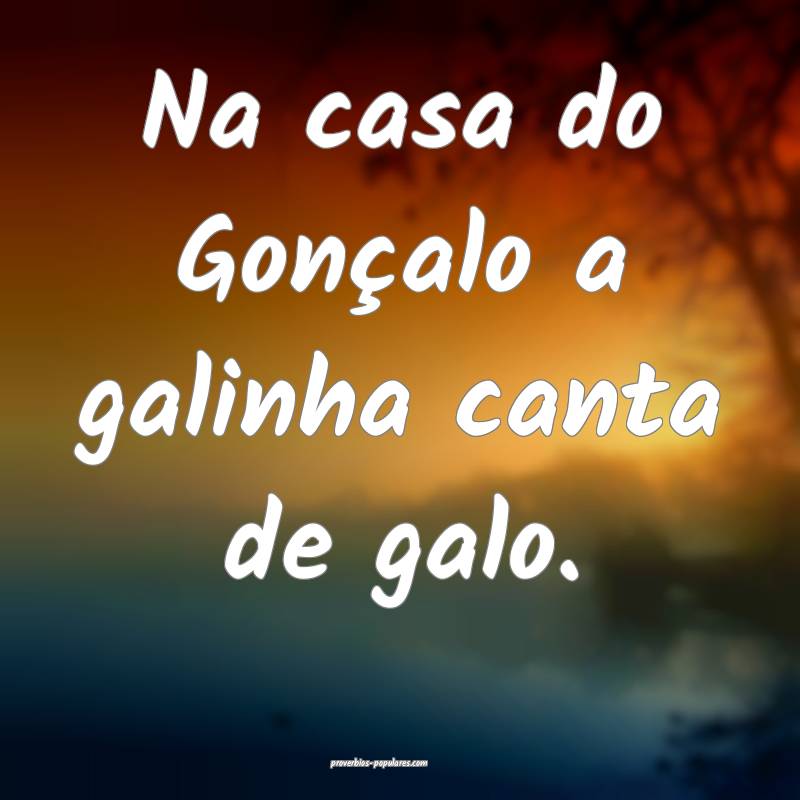 Na casa do Gonçalo a galinha canta de galo.
 ...