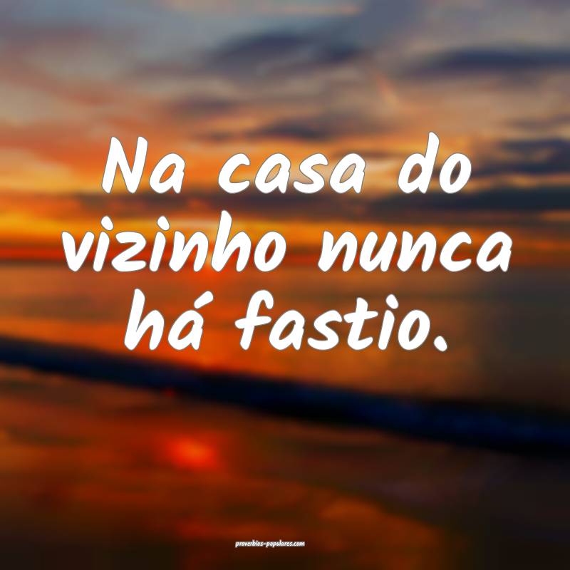 Na casa do vizinho nunca há fastio.
...