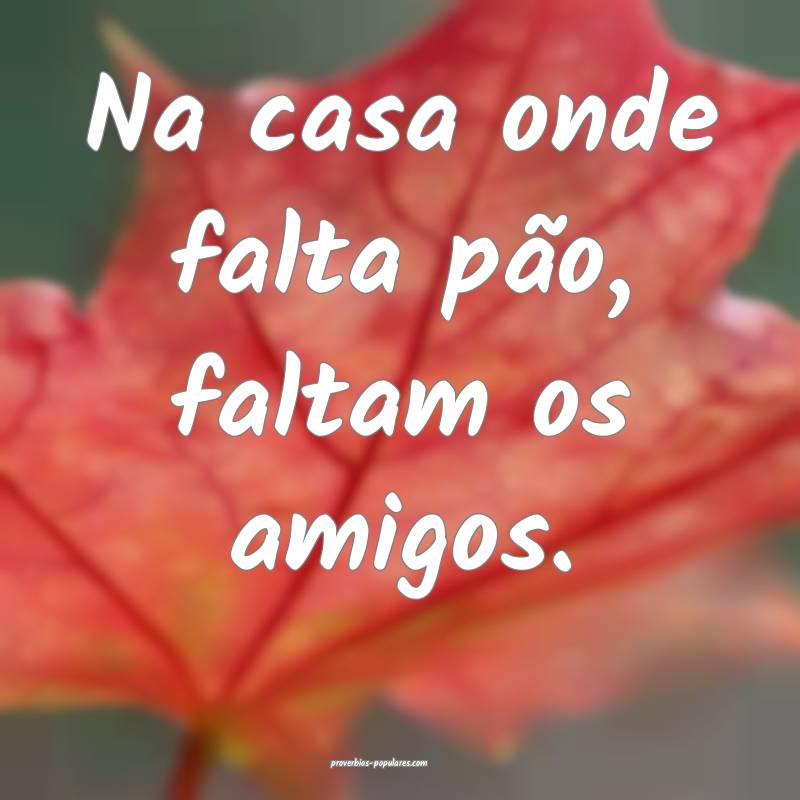 Na casa onde falta pão, faltam os amigos.
...