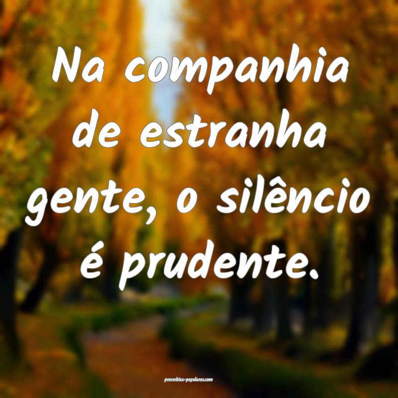Na companhia de estranha gente, o silêncio é prudente.
...