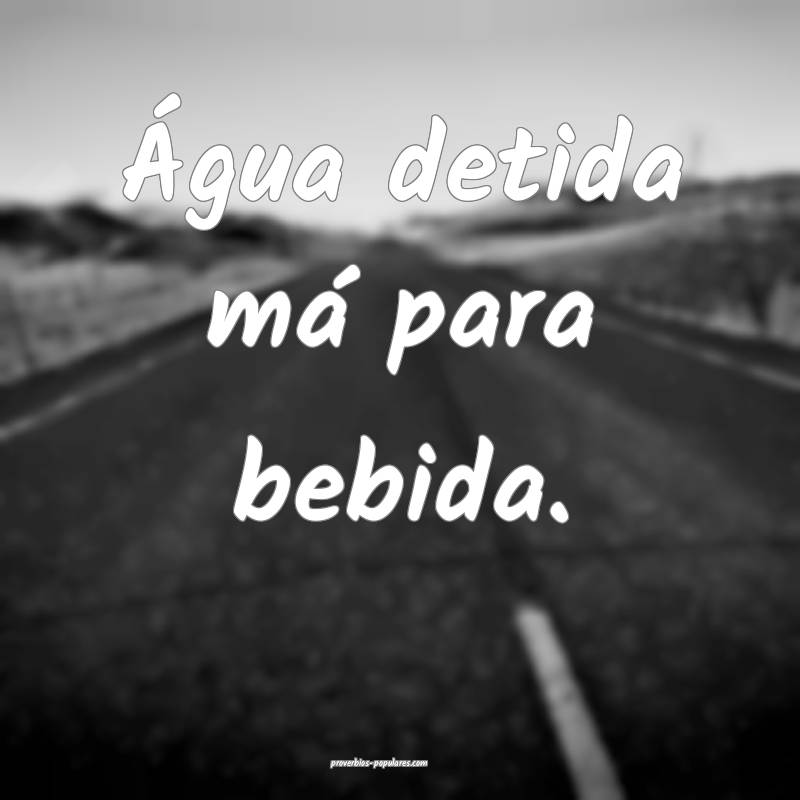 Água detida má para bebida.
...