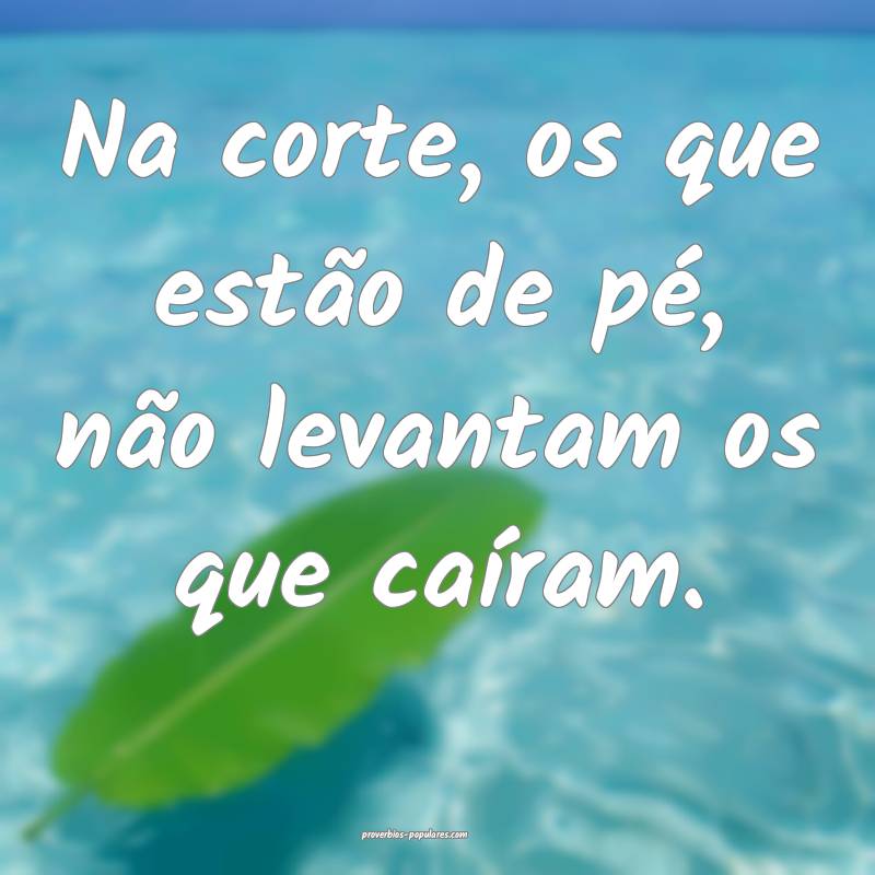 Na corte, os que estão de pé, não levantam os que caíram.
...